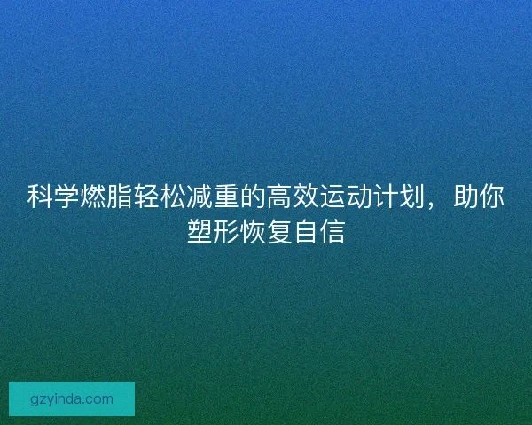 科学燃脂轻松减重的高效运动计划，助你塑形恢复自信