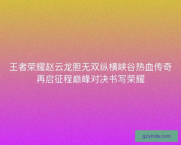 王者荣耀赵云龙胆无双纵横峡谷热血传奇再启征程巅峰对决书写荣耀