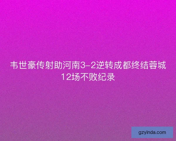 韦世豪传射助河南3-2逆转成都终结蓉城12场不败纪录
